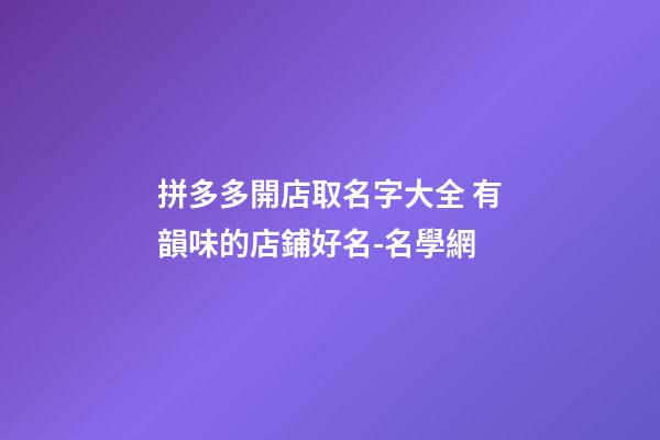 拼多多開店取名字大全 有韻味的店鋪好名-名學網
